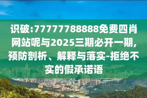 识破:77777788888免费四肖网站呢与2025三期必开一期,预防剖析、解释与落实-拒绝不实的假承诺语
