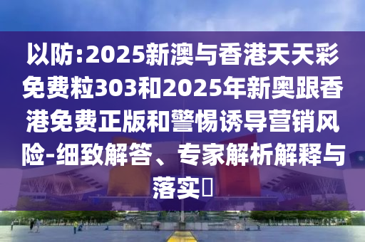 以防:2025新澳与香港天天彩免费粒303和2025年新奥跟香港免费正版和警惕诱导营销风险-细致解答、专家解析解释与落实​