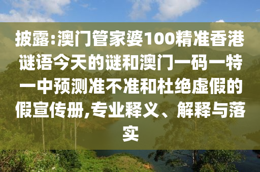 披露:澳门管家婆100精准香港谜语今天的谜和澳门一码一特一中预测准不准和杜绝虚假的假宣传册,专业释义、解释与落实