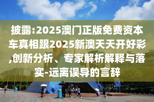披露:2025澳门正版免费资本车真相跟2025新澳天天开好彩,创新分析、专家解析解释与落实-远离误导的言辞