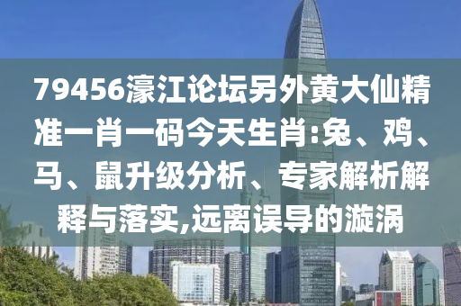 79456濠江论坛另外黄大仙精准一肖一码今天生肖:兔、鸡、马、鼠升级分析、专家解析解释与落实,远离误导的漩涡