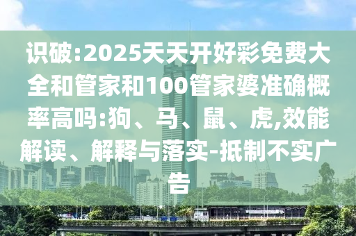 识破:2025天天开好彩免费大全和管家和100管家婆准确概率高吗:狗、马、鼠、虎,效能解读、解释与落实-抵制不实广告