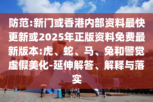 防范:新门或香港内部资料最快更新或2025年正版资料免费最新版本:虎、蛇、马、兔和警觉虚假美化-延伸解答、解释与落实